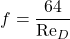 \begin{equation*} f=\frac{64}{\operatorname{Re}_D} \end{equation*}